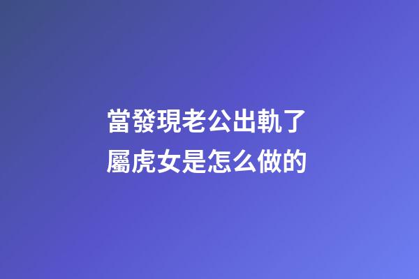 當發現老公出軌了 屬虎女是怎么做的
